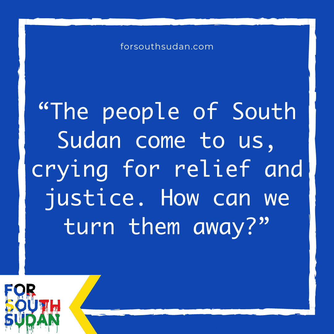 “The people of South Sudan come to us, crying for relief and justice. How can we turn them away?”
